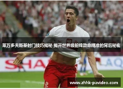 莱万多夫斯基射门技巧揭秘 揭开世界级前锋致命精准的背后秘密