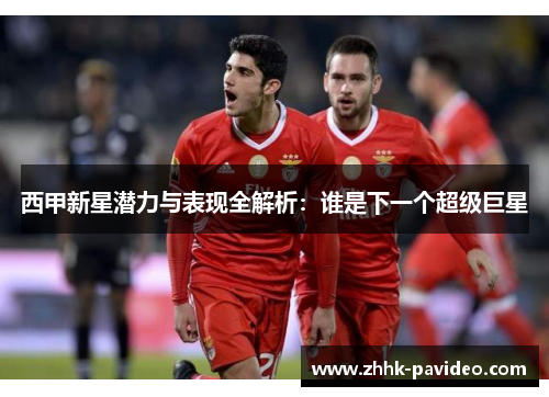西甲新星潜力与表现全解析：谁是下一个超级巨星