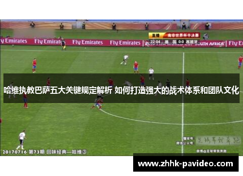 哈维执教巴萨五大关键规定解析 如何打造强大的战术体系和团队文化