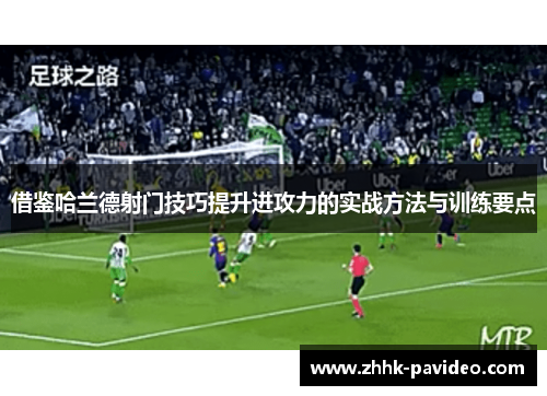 借鉴哈兰德射门技巧提升进攻力的实战方法与训练要点