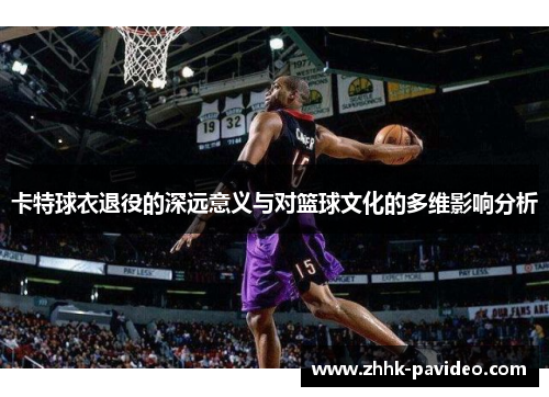 卡特球衣退役的深远意义与对篮球文化的多维影响分析