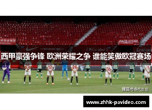 西甲豪强争锋 欧洲荣耀之争 谁能笑傲欧冠赛场