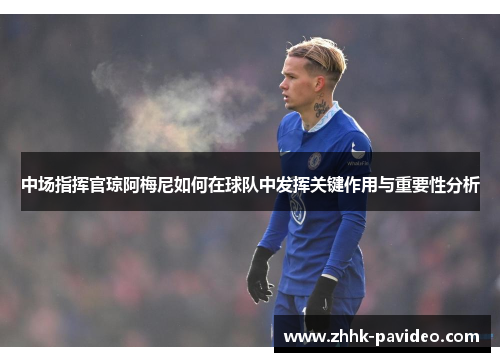 中场指挥官琼阿梅尼如何在球队中发挥关键作用与重要性分析