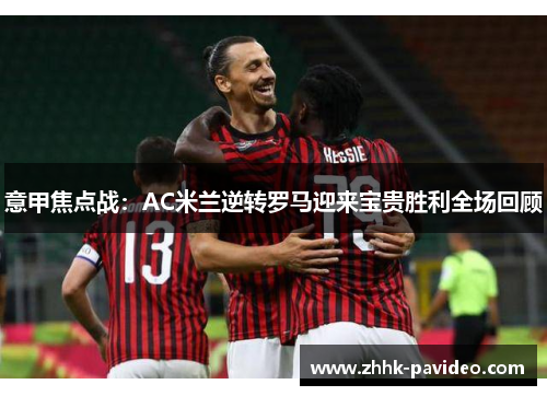 意甲焦点战：AC米兰逆转罗马迎来宝贵胜利全场回顾