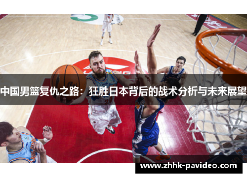 中国男篮复仇之路：狂胜日本背后的战术分析与未来展望