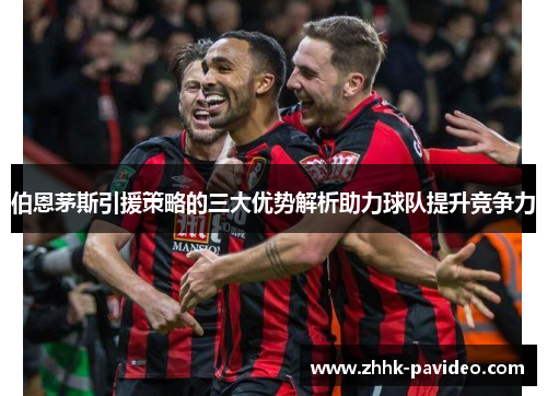 伯恩茅斯引援策略的三大优势解析助力球队提升竞争力
