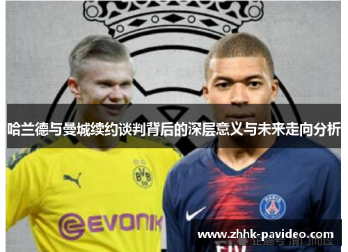 哈兰德与曼城续约谈判背后的深层意义与未来走向分析