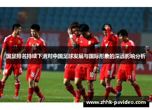 国足排名持续下滑对中国足球发展与国际形象的深远影响分析