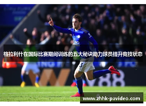 格拉利什在国际比赛期间训练的五大秘诀助力球员提升竞技状态