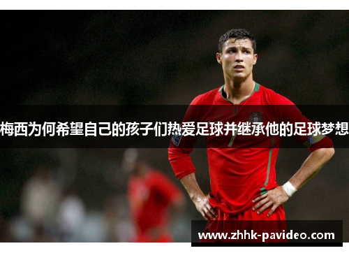 梅西为何希望自己的孩子们热爱足球并继承他的足球梦想