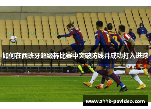 如何在西班牙超级杯比赛中突破防线并成功打入进球