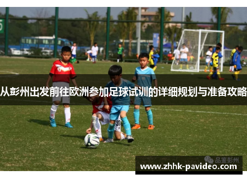 从彭州出发前往欧洲参加足球试训的详细规划与准备攻略