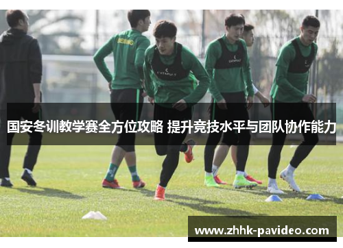 国安冬训教学赛全方位攻略 提升竞技水平与团队协作能力 国安冬训教学赛全方位攻略 提升竞技水平与团队协作能力