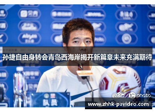 孙捷自由身转会青岛西海岸揭开新篇章未来充满期待