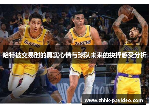 哈特被交易时的真实心情与球队未来的抉择感受分析