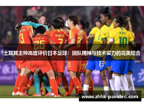土耳其主帅高度评价日本足球：团队精神与技术实力的完美结合