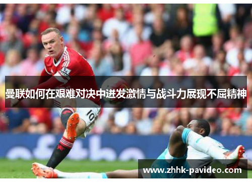曼联如何在艰难对决中迸发激情与战斗力展现不屈精神