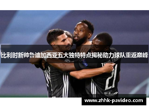 比利时新帅鲁迪加西亚五大独特特点揭秘助力球队重返巅峰