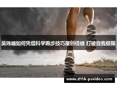 吴玮曦如何凭借科学跑步技巧屡创佳绩 打破自我极限