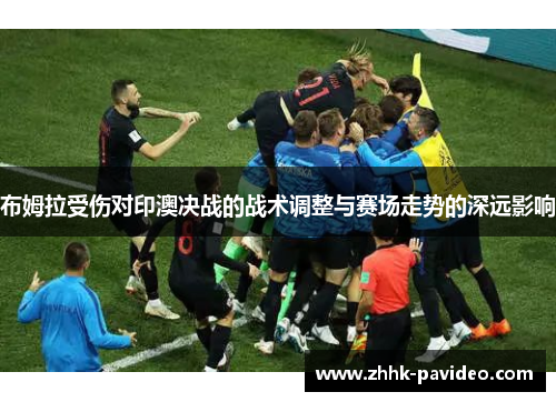 布姆拉受伤对印澳决战的战术调整与赛场走势的深远影响