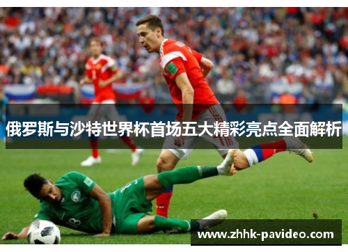 俄罗斯与沙特世界杯首场五大精彩亮点全面解析