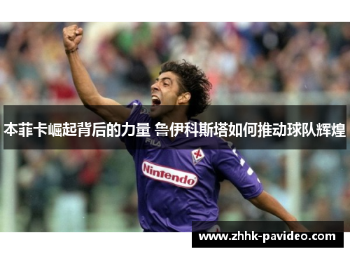 本菲卡崛起背后的力量 鲁伊科斯塔如何推动球队辉煌