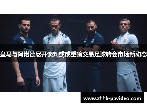皇马与阿诺德展开谈判或成重磅交易足球转会市场新动态