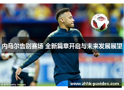 内马尔告别赛场 全新篇章开启与未来发展展望
