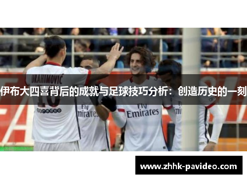伊布大四喜背后的成就与足球技巧分析：创造历史的一刻