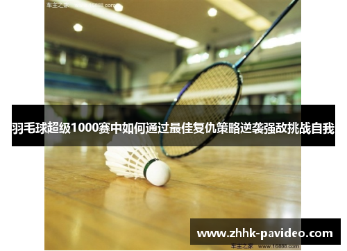 羽毛球超级1000赛中如何通过最佳复仇策略逆袭强敌挑战自我