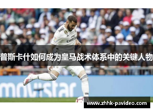 普斯卡什如何成为皇马战术体系中的关键人物