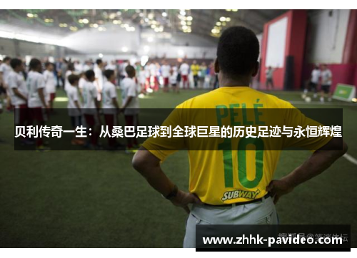 贝利传奇一生：从桑巴足球到全球巨星的历史足迹与永恒辉煌