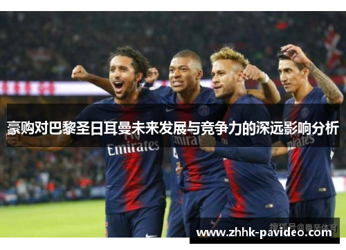 豪购对巴黎圣日耳曼未来发展与竞争力的深远影响分析