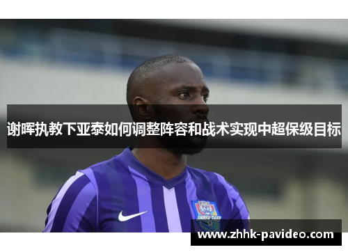 谢晖执教下亚泰如何调整阵容和战术实现中超保级目标