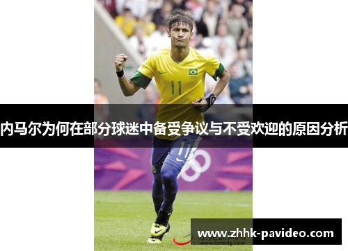 内马尔为何在部分球迷中备受争议与不受欢迎的原因分析