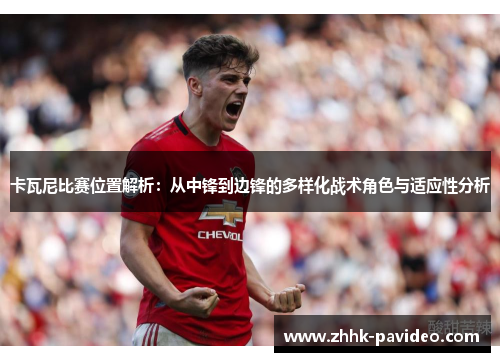 卡瓦尼比赛位置解析：从中锋到边锋的多样化战术角色与适应性分析
