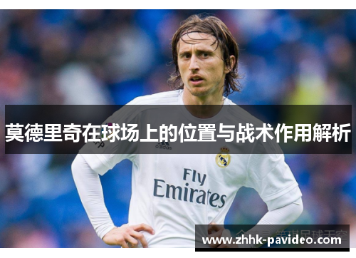 莫德里奇在球场上的位置与战术作用解析