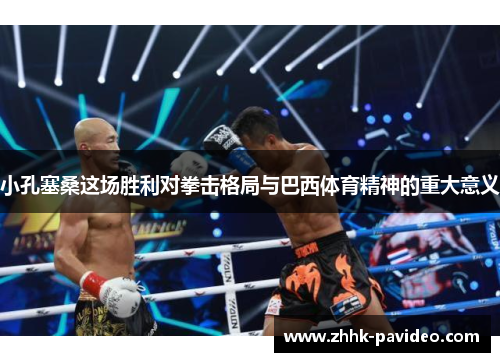 小孔塞桑这场胜利对拳击格局与巴西体育精神的重大意义