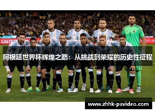 阿根廷世界杯辉煌之路：从挑战到荣耀的历史性征程