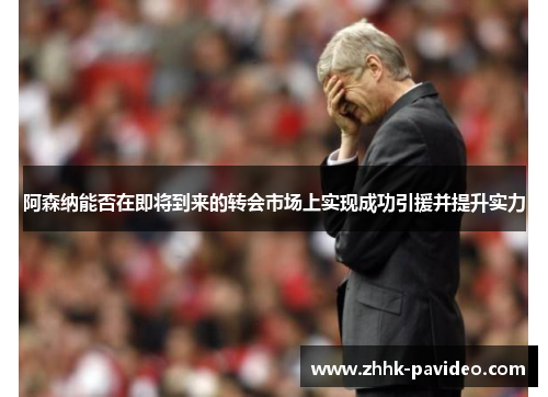 阿森纳能否在即将到来的转会市场上实现成功引援并提升实力