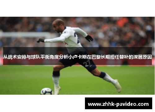 从战术安排与球队平衡角度分析小卢卡斯在巴黎长期担任替补的深层原因