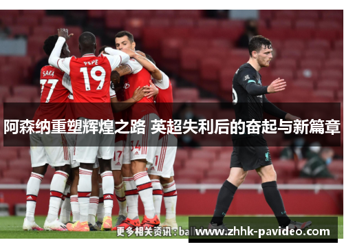阿森纳重塑辉煌之路 英超失利后的奋起与新篇章
