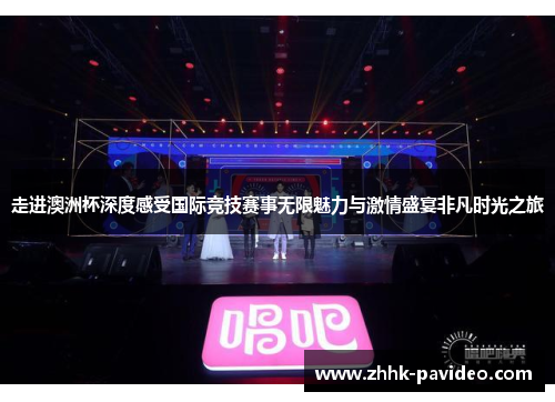 走进澳洲杯深度感受国际竞技赛事无限魅力与激情盛宴非凡时光之旅