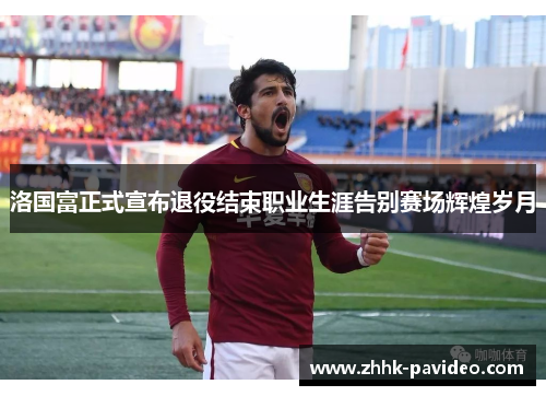 洛国富正式宣布退役结束职业生涯告别赛场辉煌岁月