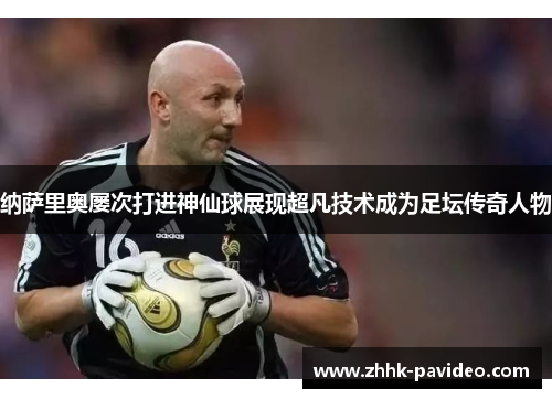 纳萨里奥屡次打进神仙球展现超凡技术成为足坛传奇人物
