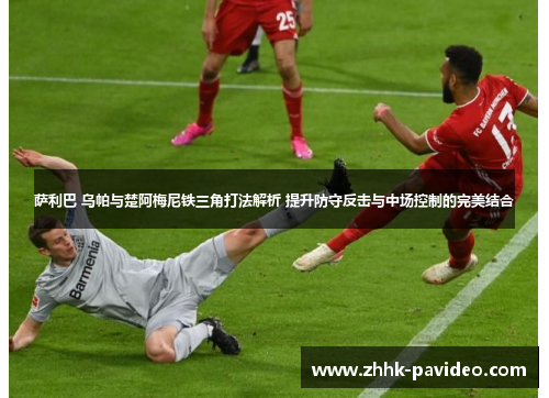 萨利巴 乌帕与楚阿梅尼铁三角打法解析 提升防守反击与中场控制的完美结合