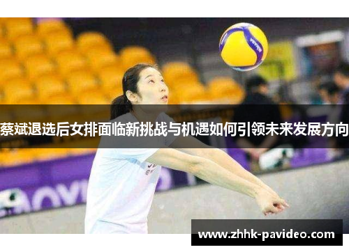 蔡斌退选后女排面临新挑战与机遇如何引领未来发展方向