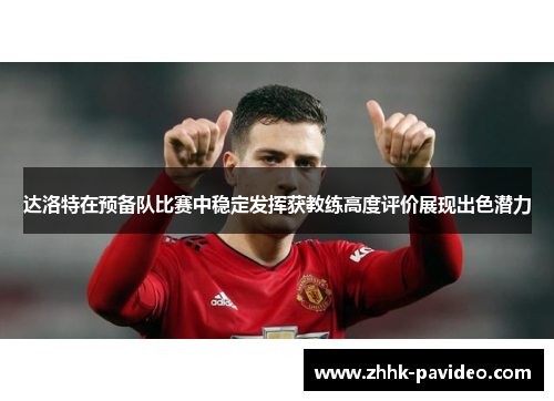 达洛特在预备队比赛中稳定发挥获教练高度评价展现出色潜力